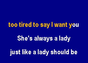 too tired to say I want you

She's always a lady

just like a lady should be