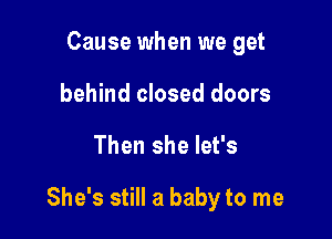 Cause when we get
behind closed doors

Then she let's

She's still a baby to me