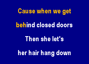 Cause when we get

behind closed doors
Then she let's

her hair hang down