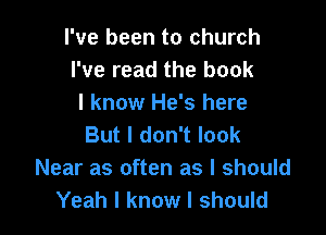 I've been to church
I've read the book
I know He's here

But I don't look
Near as often as I should
Yeah I know I should