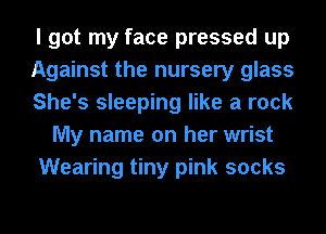I got my face pressed up
Against the nursery glass
She's sleeping like a rock
My name on her wrist
Wearing tiny pink socks