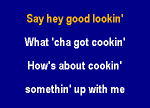 Say hey good lookin'
What 'cha got cookin'

How's about cookin'

somethin' up with me