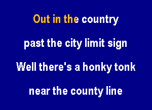 Out in the country
past the city limit sign

Well there's a honky tonk

near the county line