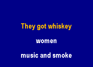 They got whiskey

women

music and smoke