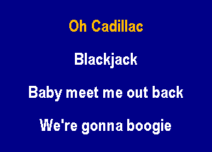0h Cadillac
Blackjack

Baby meet me out back

We're gonna boogie