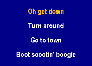 0h get down
Turn around

Go to town

Boot scootin' boogie