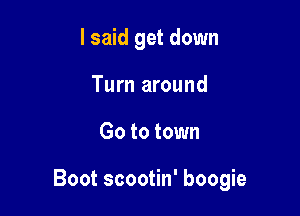I said get down
Turn around

Go to town

Boot scootin' boogie