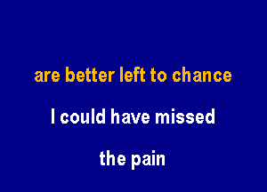 are better left to chance

lcould have missed

the pain