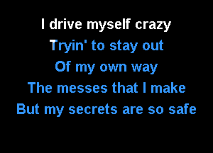I drive myself crazy
Tryin' to stay out
Of my own way

The messes that I make
But my secrets are so safe