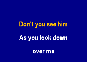 Don't you see him

As you look down

over me