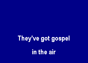 They've got gospel

in the air