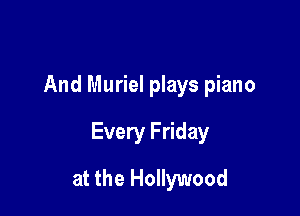 And Muriel plays piano

Every Friday

at the Hollywood