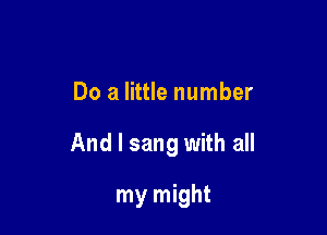 Do a little number

And I sang with all

my might
