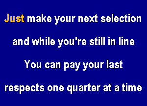 Just make your next selection
and while you're still in line
You can pay your last

respects one quarter at a time