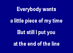 Everybody wants

a little piece of my time

ButsHHlputyou

at the end ofthe line