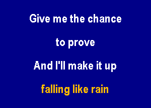 Give me the chance

to prove

And I'll make it up

falling like rain