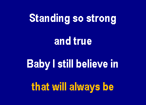 Standing so strong
and true

Baby I still believe in

that will always be