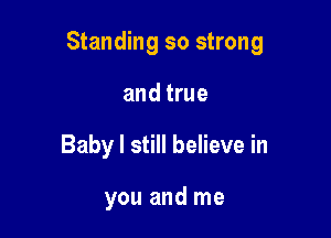 Standing so strong

and true
Baby I still believe in

you and me