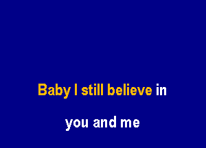 Baby I still believe in

you and me