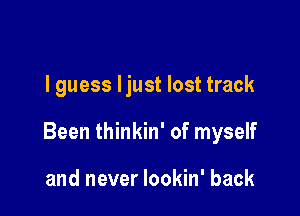 I guess ljust lost track

Been thinkin' of myself

and never lookin' back