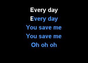 Every day
Every day
You save me

You save me
Oh oh oh