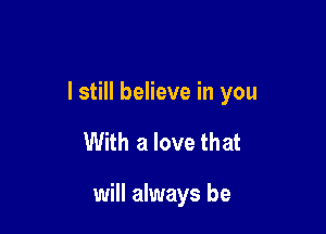 I still believe in you

With a love that

will always be