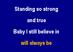 Standing so strong

and true
Baby I still believe in

will always be