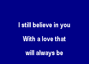 I still believe in you

With a love that

will always be