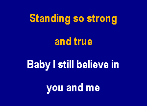 Standing so strong

and true
Baby I still believe in

you and me