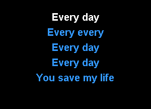 Every day
Every every
Every day

Every day
You save my life