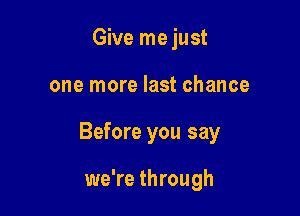 Give me just

one more last chance

Before you say

we're through