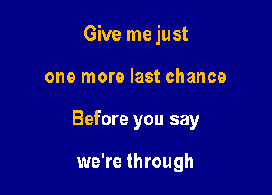 Give me just

one more last chance

Before you say

we're through