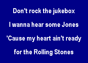 Don't rock the jukebox

I wanna hear some Jones

'Cause my heart ain't ready

for the Rolling Stones