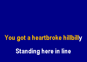 You got a heartbroke hillbilly

Standing here in line