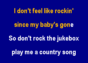 I don't feel like rockin'

since my baby's gone

So don't rock the jukebox

play me a country song