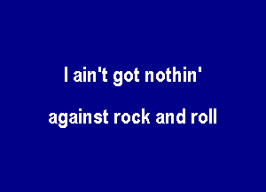 lain't got nothin'

against rock and roll