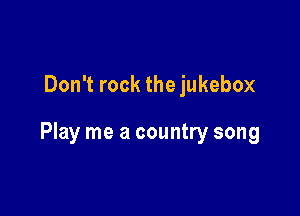 Don't rock the jukebox

Play me a country song