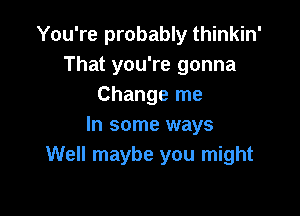 You're probably thinkin'
That you're gonna
Change me

In some ways
Well maybe you might