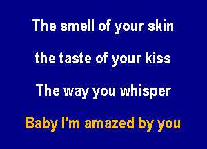 The smell of your skin
the taste of your kiss

The way you whisper

Baby I'm amazed by you