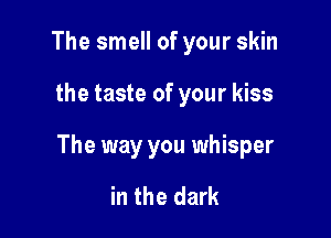 The smell of your skin

the taste of your kiss

The way you whisper

in the dark