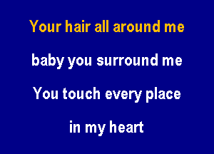 Your hair all around me

baby you surround me

You touch every place

in my heart
