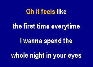 Oh it feels like
the first time everytime

lwanna spend the

whole night in your eyes