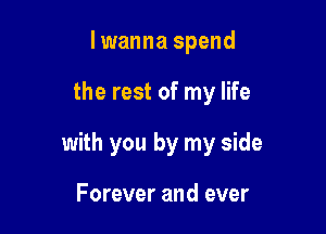 lwanna spend

the rest of my life

with you by my side

Forever and ever