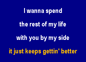 lwanna spend

the rest of my life

with you by my side

it just keeps gettin' better