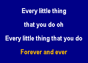 Every little thing
that you do oh

Every little thing that you do

Forever and ever
