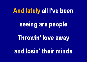 And lately all I've been

seeing are people

Throwin' love away

and losin' their minds