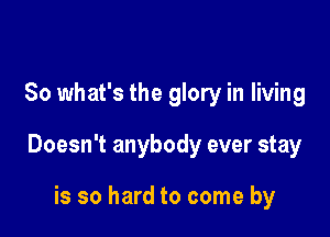 So what's the glory in living

Doesn't anybody ever stay

is so hard to come by