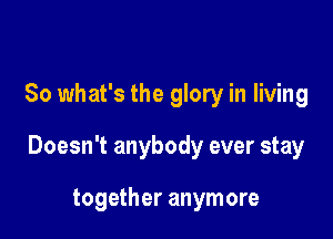 So what's the glory in living

Doesn't anybody ever stay

together anymore