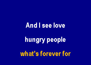 And I see love

hungry people

what's forever for