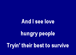 And I see love

hungry people

Tryin' their best to survive
